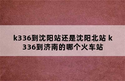 k336到沈阳站还是沈阳北站 k336到济南的哪个火车站